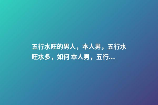 五行水旺的男人，本人男，五行水旺水多，如何 本人男，五行水旺水多，如何改運(yùn)？-第1張-觀點(diǎn)-玄機(jī)派